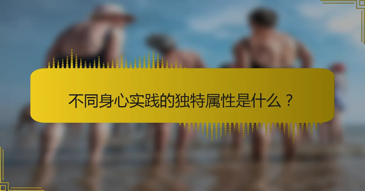 不同身心实践的独特属性是什么？