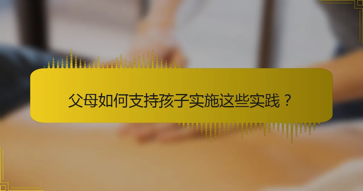 父母如何支持孩子实施这些实践？