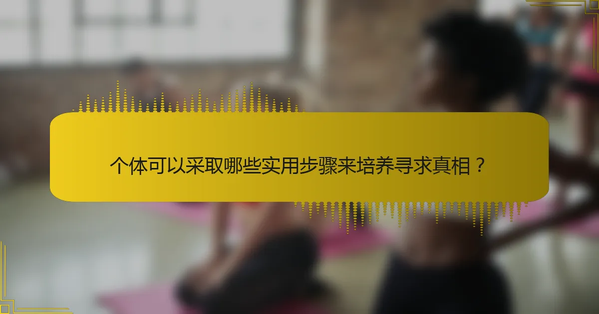 个体可以采取哪些实用步骤来培养寻求真相？