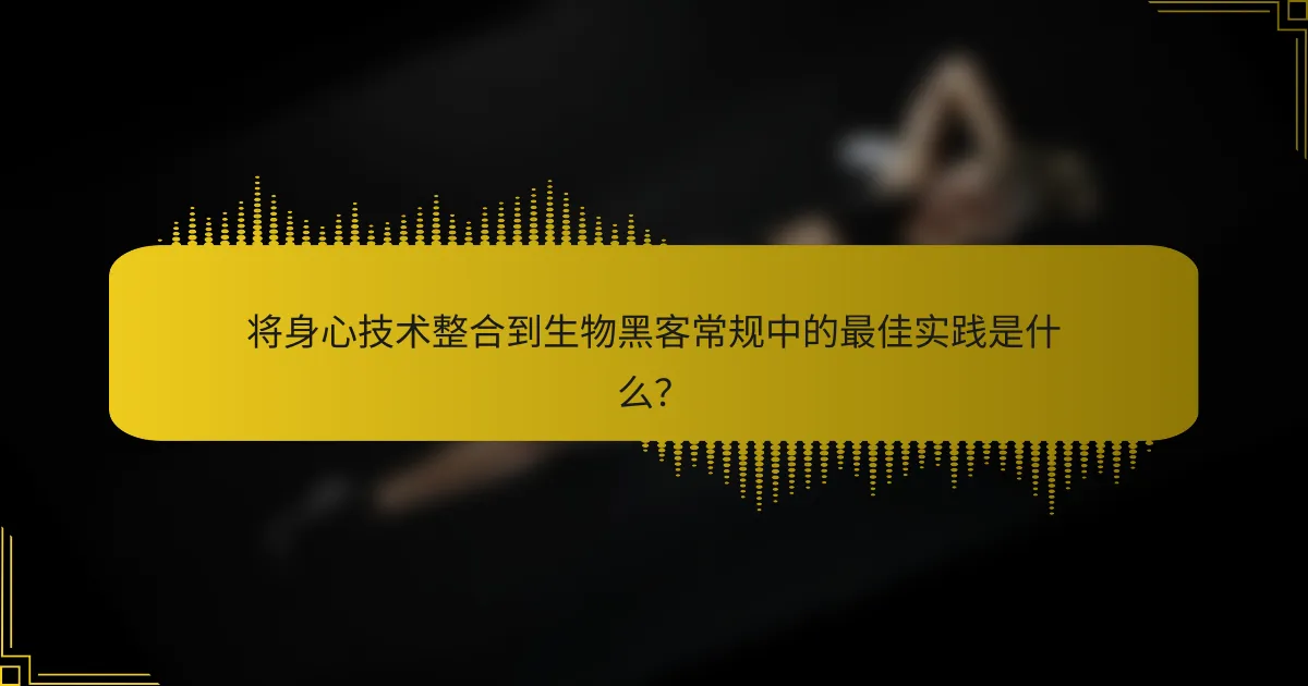 将身心技术整合到生物黑客常规中的最佳实践是什么？
