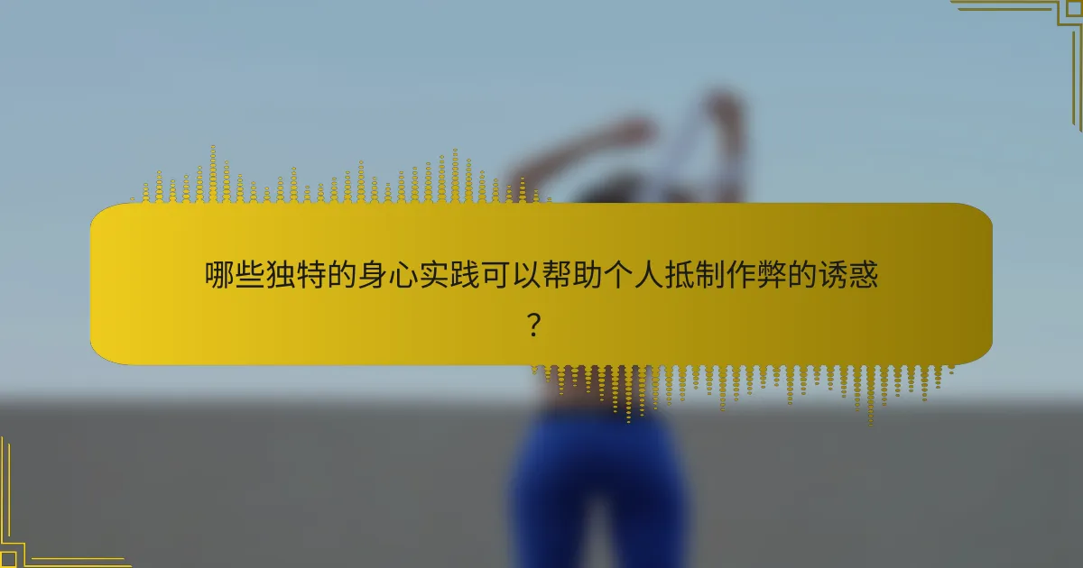 哪些独特的身心实践可以帮助个人抵制作弊的诱惑？
