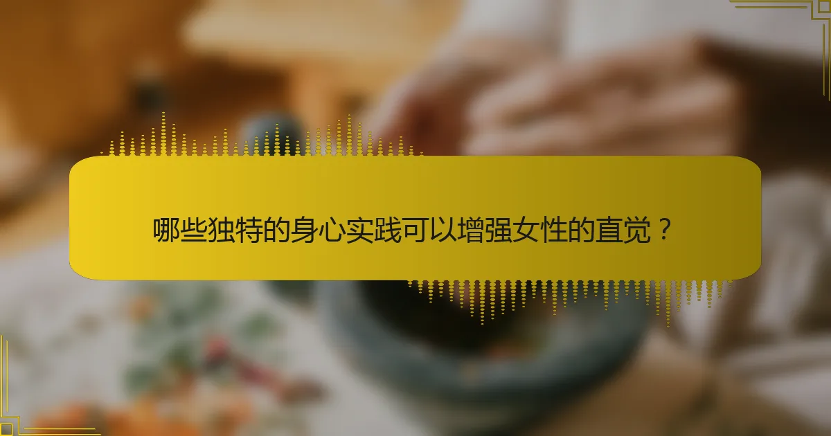 哪些独特的身心实践可以增强女性的直觉？