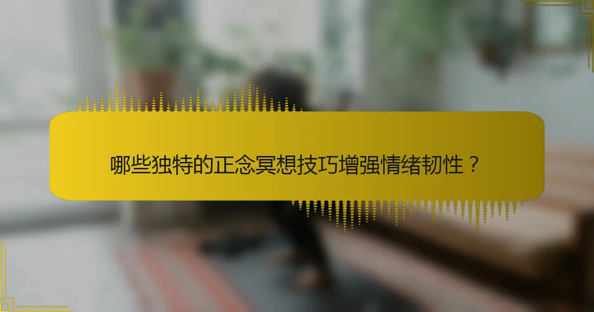 哪些独特的正念冥想技巧增强情绪韧性？