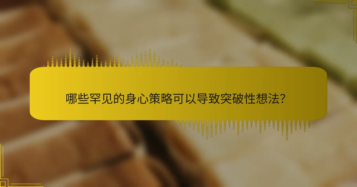 哪些罕见的身心策略可以导致突破性想法？