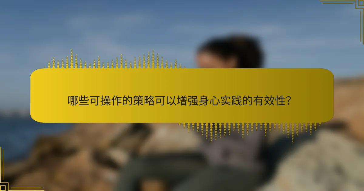 哪些可操作的策略可以增强身心实践的有效性？