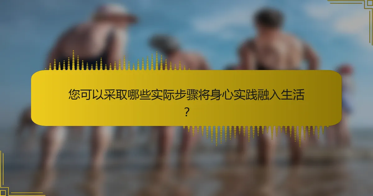 您可以采取哪些实际步骤将身心实践融入生活？