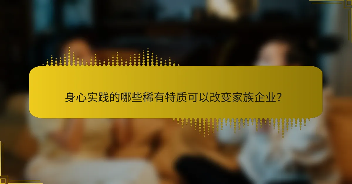 身心实践的哪些稀有特质可以改变家族企业？