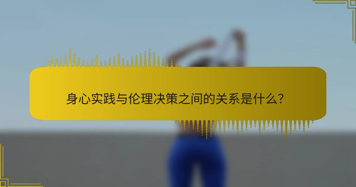 身心实践与伦理决策之间的关系是什么？