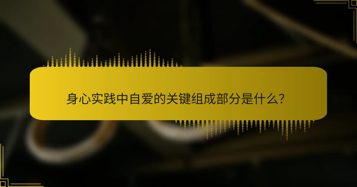 身心实践中自爱的关键组成部分是什么？