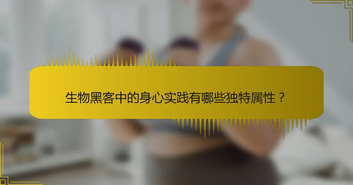 生物黑客中的身心实践有哪些独特属性？