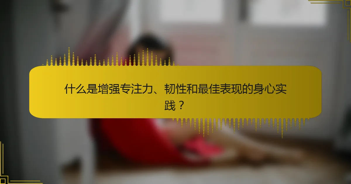 什么是增强专注力、韧性和最佳表现的身心实践？