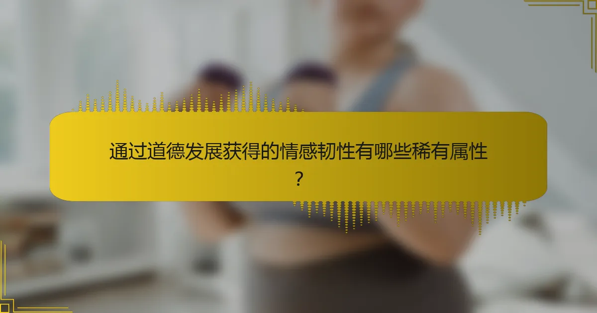 通过道德发展获得的情感韧性有哪些稀有属性？