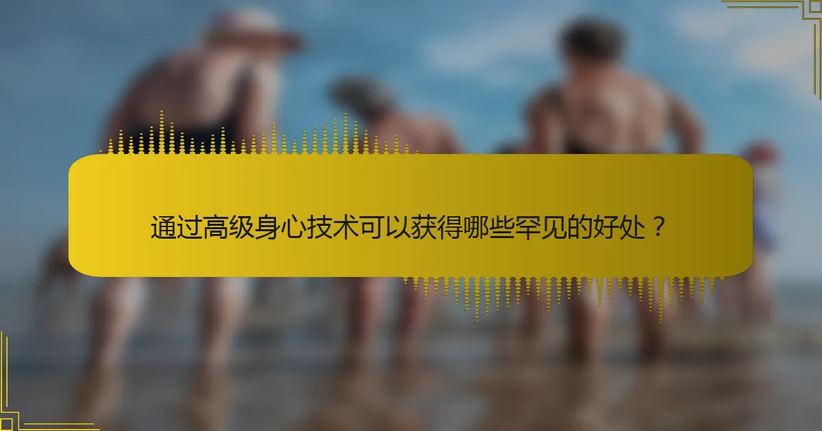 通过高级身心技术可以获得哪些罕见的好处？