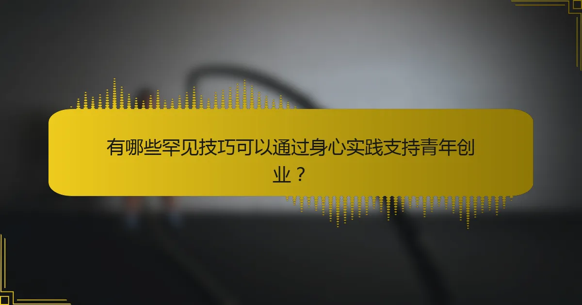 有哪些罕见技巧可以通过身心实践支持青年创业？