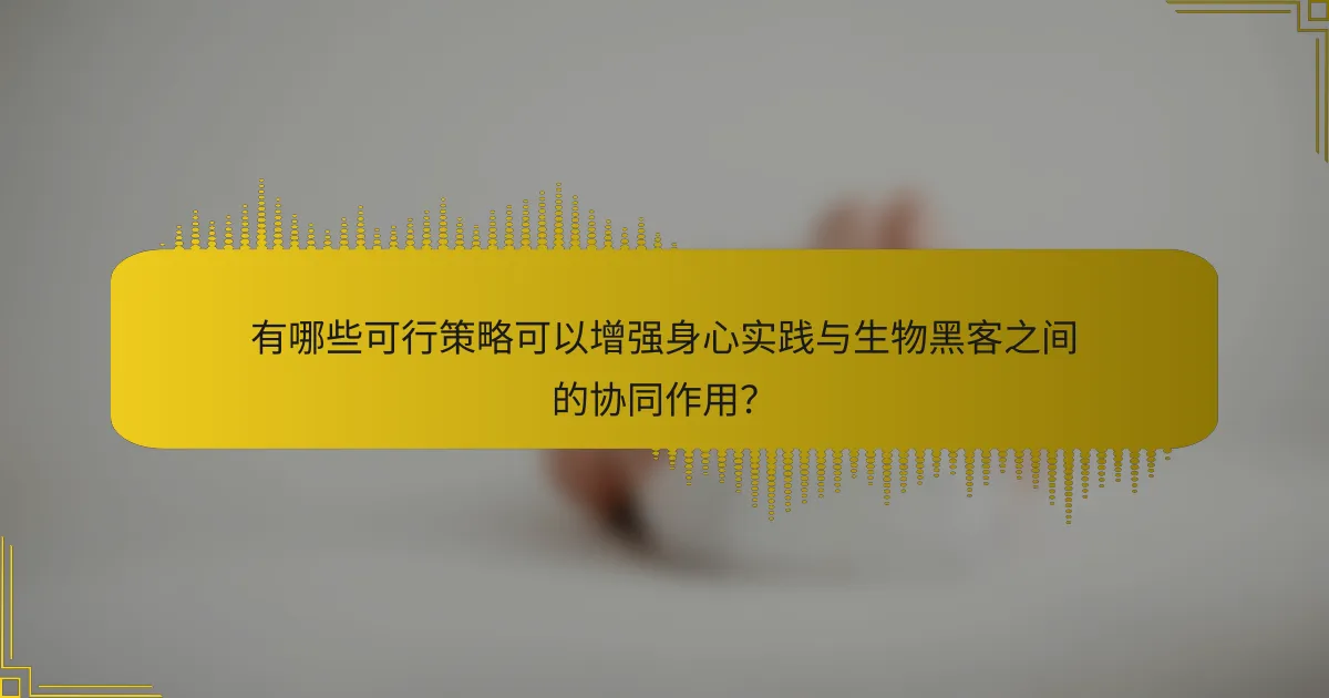有哪些可行策略可以增强身心实践与生物黑客之间的协同作用？