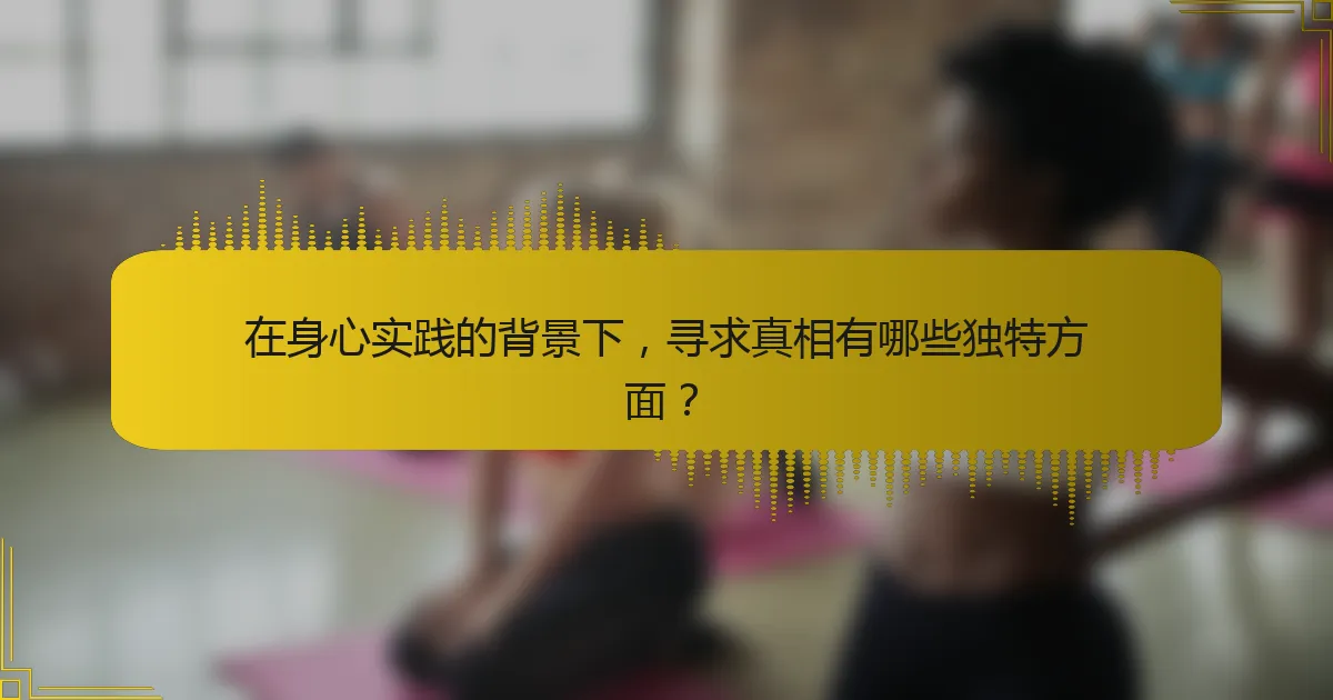 在身心实践的背景下，寻求真相有哪些独特方面？