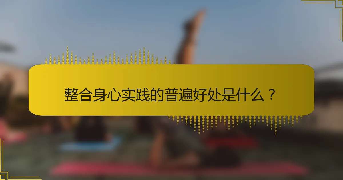 整合身心实践的普遍好处是什么？