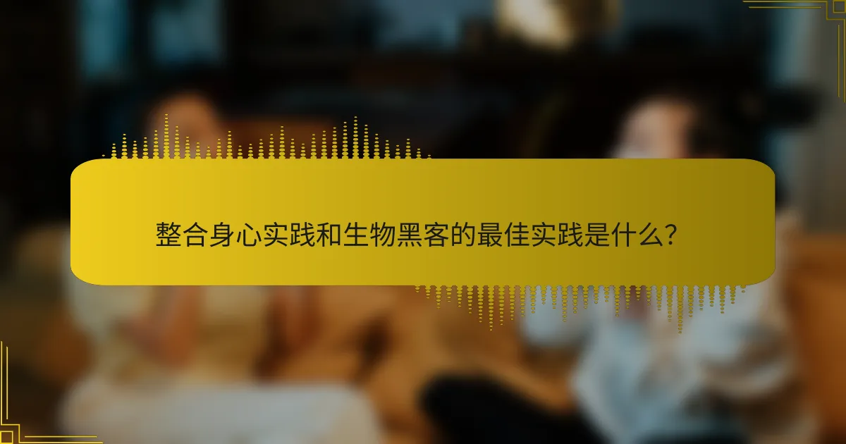 整合身心实践和生物黑客的最佳实践是什么？