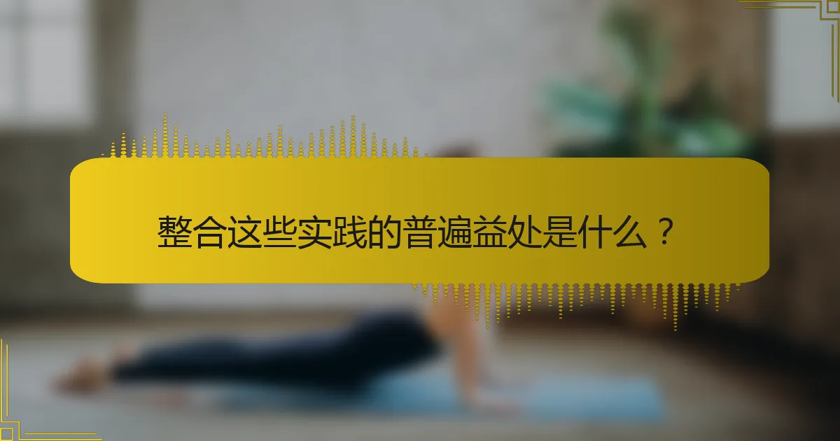 整合这些实践的普遍益处是什么？